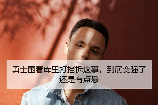 勇士围着库里打挡拆这事，到底变强了还是有点悬