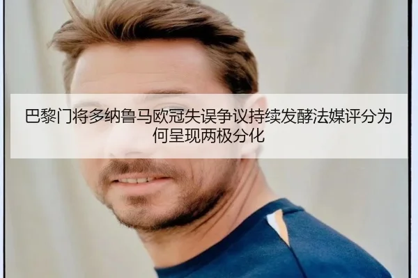 巴黎门将多纳鲁马欧冠失误争议持续发酵法媒评分为何呈现两极分化