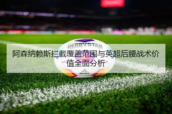 阿森纳赖斯拦截覆盖范围与英超后腰战术价值全面分析