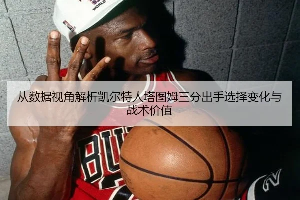 从数据视角解析凯尔特人塔图姆三分出手选择变化与战术价值