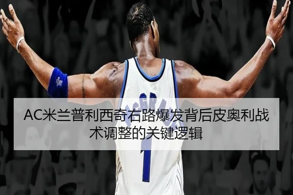 AC米兰普利西奇右路爆发背后皮奥利战术调整的关键逻辑
