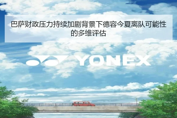 巴萨财政压力持续加剧背景下德容今夏离队可能性的多维评估