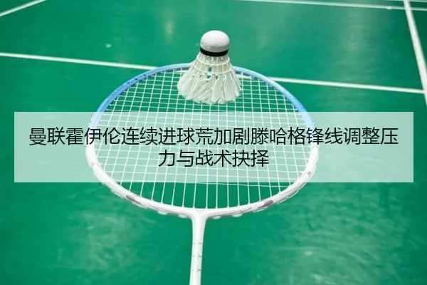 曼联霍伊伦连续进球荒加剧滕哈格锋线调整压力与战术抉择