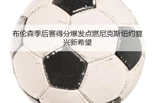 布伦森季后赛得分爆发点燃尼克斯纽约复兴新希望