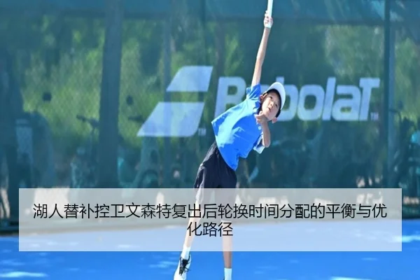 湖人替补控卫文森特复出后轮换时间分配的平衡与优化路径