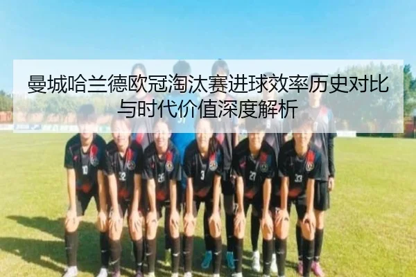 曼城哈兰德欧冠淘汰赛进球效率历史对比与时代价值深度解析
