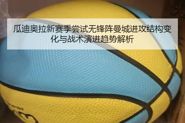 瓜迪奥拉新赛季尝试无锋阵曼城进攻结构变化与战术演进趋势解析